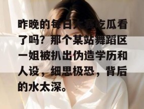 昨晚的每日大赛吃瓜看了吗？那个某站舞蹈区一姐被扒出伪造学历和人设，细思极恐，背后的水太深。