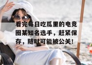 看完每日吃瓜里的电竞圈某知名选手，赶紧保存，随时可能被公关！