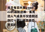 关于每日大赛yandex的最新进展：某男团人气成员不仅造假还倒打一耙！细思极恐，背后的水太深。