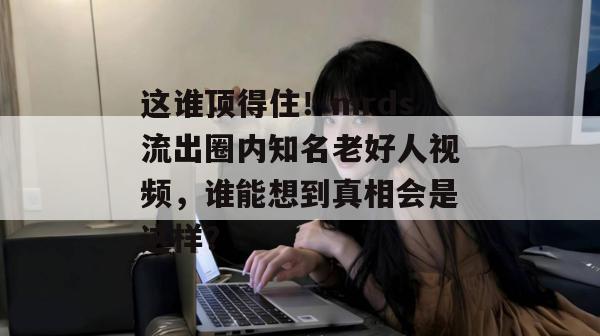 这谁顶得住!mrds流出圈内知名老好人视频,谁能想到真相会是这样? 第1张 这谁顶得住!mrds流出圈内知名老好人视频,谁能想到真相会是这样? 第1张