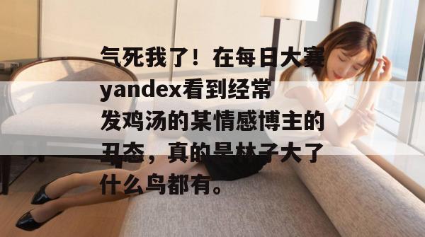气死我了!在每日大赛yandex看到经常发鸡汤的某情感博主的丑态,真的是林子大了什么鸟都有。 第1张 气死我了!在每日大赛yandex看到经常发鸡汤的某情感博主的丑态,真的是林子大了什么鸟都有。 第1张