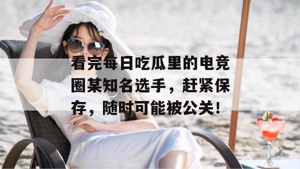 看完每日吃瓜里的电竞圈某知名选手,赶紧保存,随时可能被公关! 第1张 看完每日吃瓜里的电竞圈某知名选手,赶紧保存,随时可能被公关! 第1张